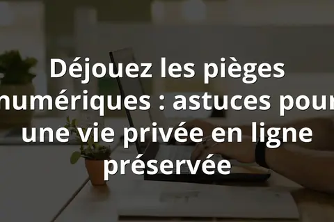 Déjouez les pièges numériques : astuces pour une vie privée en ligne préservée